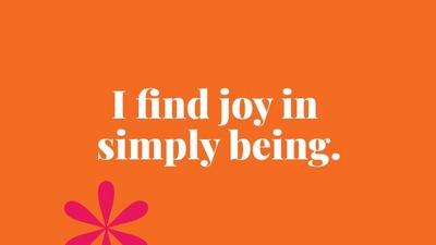 I find joy in  simply being.