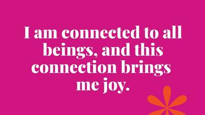 I am connected to all beings, and this connection brings  me joy.