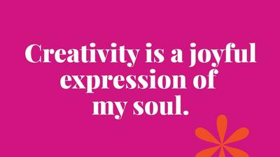 Creativity is a joyful expression of  my soul.