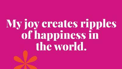 My joy creates ripples of happiness in  the world.