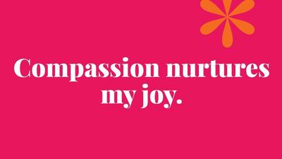 Compassion nurtures my joy.