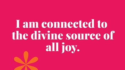 I am connected to  the divine source of all joy.