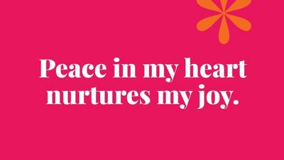 Peace in my heart nurtures my joy.